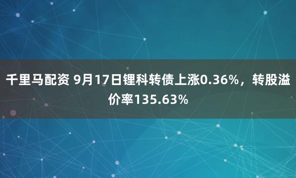 千里马配资 9月17日锂科转债上涨0.36%，转股溢价率135.63%