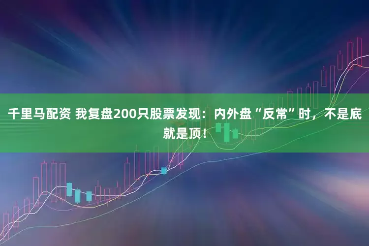 千里马配资 我复盘200只股票发现：内外盘“反常”时，不是底就是顶！