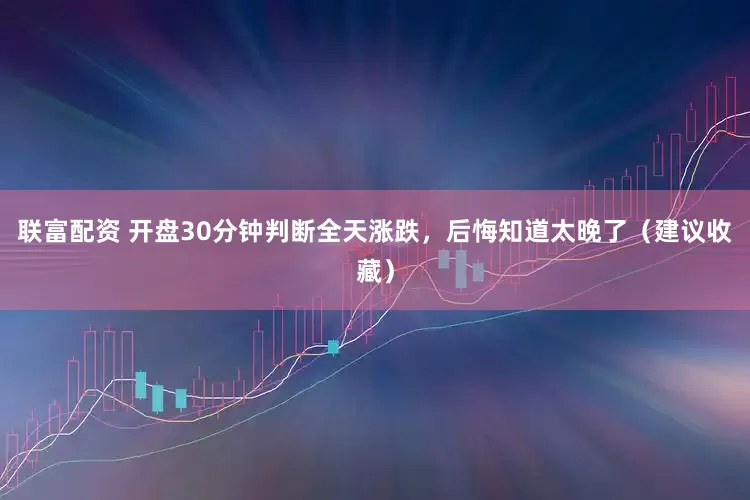 联富配资 开盘30分钟判断全天涨跌，后悔知道太晚了（建议收藏）
