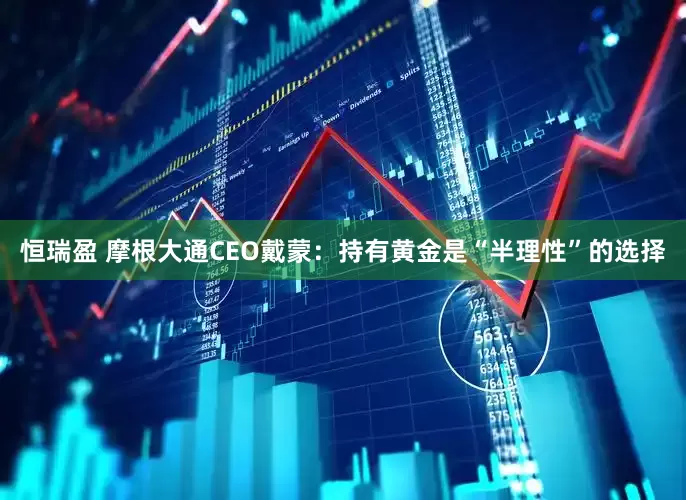 恒瑞盈 摩根大通CEO戴蒙：持有黄金是“半理性”的选择