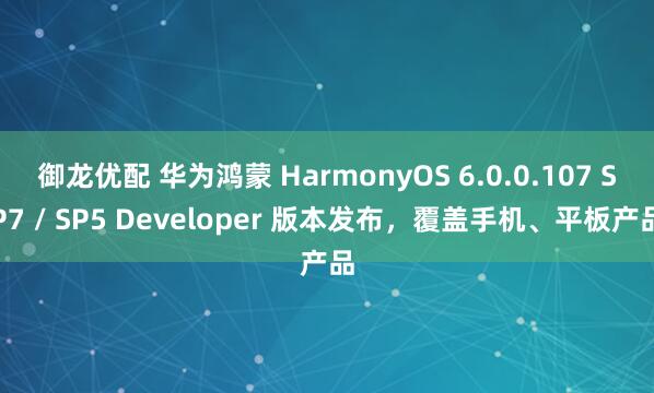 御龙优配 华为鸿蒙 HarmonyOS 6.0.0.107 SP7 / SP5 Developer 版本发布，覆盖手机、平板产品