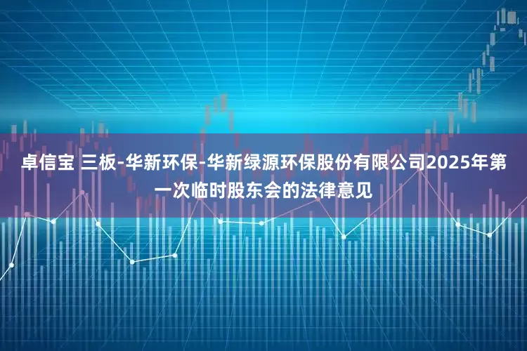 卓信宝 三板-华新环保-华新绿源环保股份有限公司2025年第一次临时股东会的法律意见