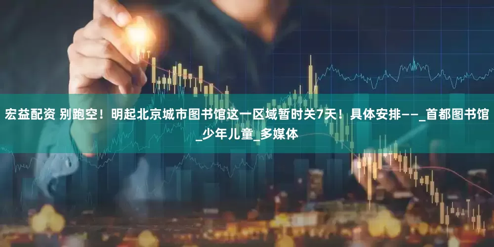 宏益配资 别跑空！明起北京城市图书馆这一区域暂时关7天！具体安排——_首都图书馆_少年儿童_多媒体