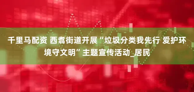 千里马配资 西翥街道开展“垃圾分类我先行 爱护环境守文明”主题宣传活动_居民