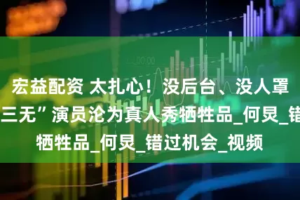 宏益配资 太扎心！没后台、没人罩、没热度，“三无”演员沦为真人秀牺牲品_何炅_错过机会_视频