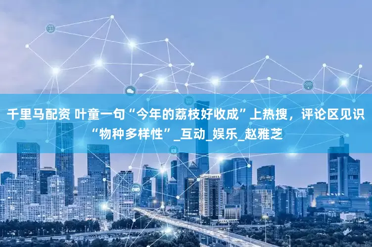 千里马配资 叶童一句“今年的荔枝好收成”上热搜，评论区见识“物种多样性”_互动_娱乐_赵雅芝