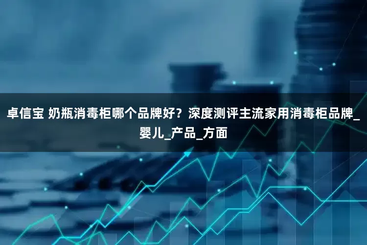 卓信宝 奶瓶消毒柜哪个品牌好？深度测评主流家用消毒柜品牌_婴儿_产品_方面