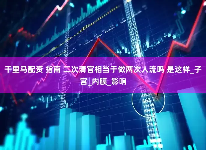 千里马配资 指南 二次清宫相当于做两次人流吗 是这样_子宫_内膜_影响