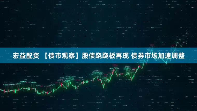 宏益配资 【债市观察】股债跷跷板再现 债券市场加速调整