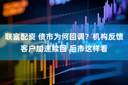 联富配资 债市为何回调?机构反馈客户加速赎回 后市这样看
