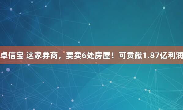 卓信宝 这家券商，要卖6处房屋！可贡献1.87亿利润