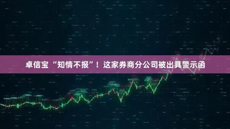 卓信宝 “知情不报”!这家券商分公司被出具警示函