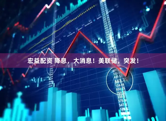 宏益配资 降息，大消息！美联储，突发！