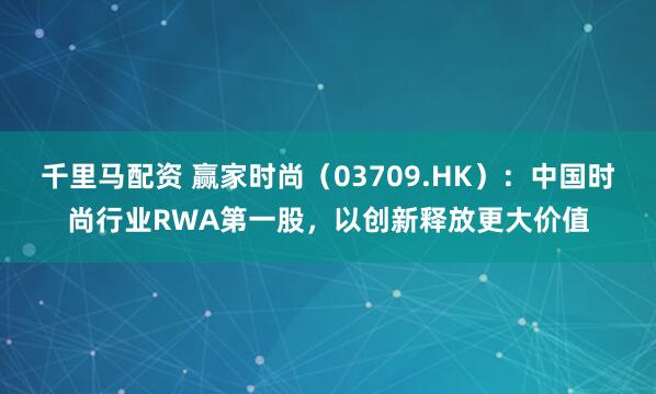 千里马配资 赢家时尚（03709.HK）：中国时尚行业RWA第一股，以创新释放更大价值