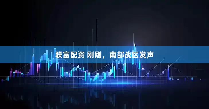 联富配资 刚刚，南部战区发声