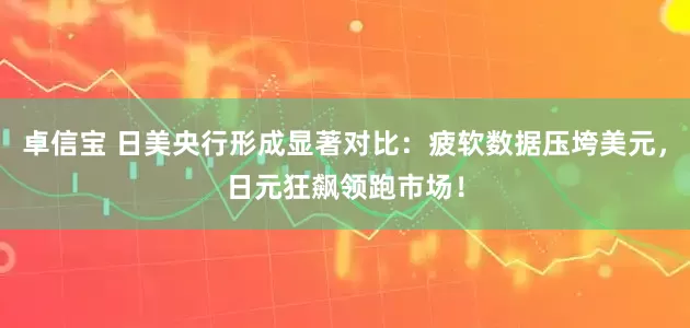 卓信宝 日美央行形成显著对比：疲软数据压垮美元，日元狂飙领跑市场！