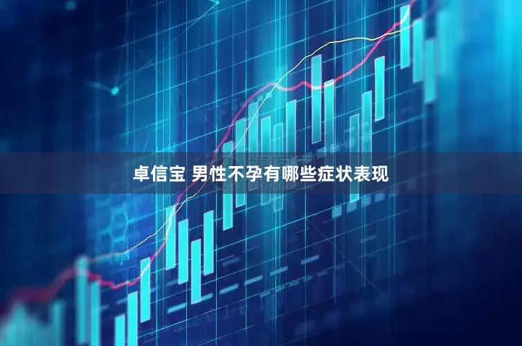 卓信宝 男性不孕有哪些症状表现