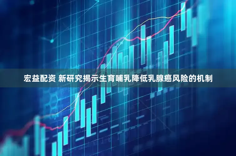 宏益配资 新研究揭示生育哺乳降低乳腺癌风险的机制