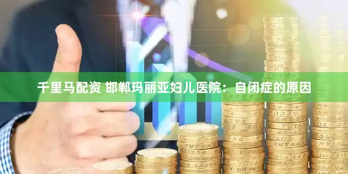 千里马配资 邯郸玛丽亚妇儿医院：自闭症的原因