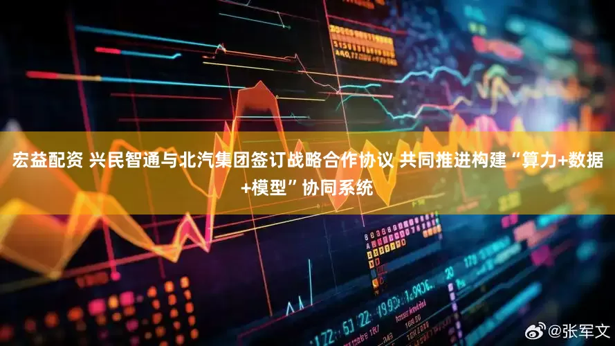 宏益配资 兴民智通与北汽集团签订战略合作协议 共同推进构建“算力+数据+模型”协同系统