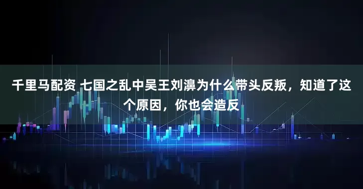 千里马配资 七国之乱中吴王刘濞为什么带头反叛，知道了这个原因，你也会造反