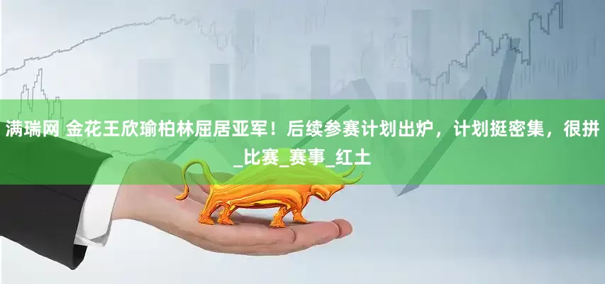 满瑞网 金花王欣瑜柏林屈居亚军！后续参赛计划出炉，计划挺密集，很拼_比赛_赛事_红土