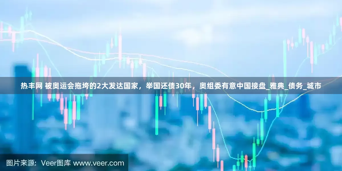 热丰网 被奥运会拖垮的2大发达国家，举国还债30年，奥组委有意中国接盘_雅典_债务_城市