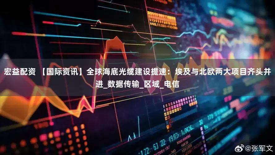 宏益配资 【国际资讯】全球海底光缆建设提速：埃及与北欧两大项目齐头并进_数据传输_区域_电信