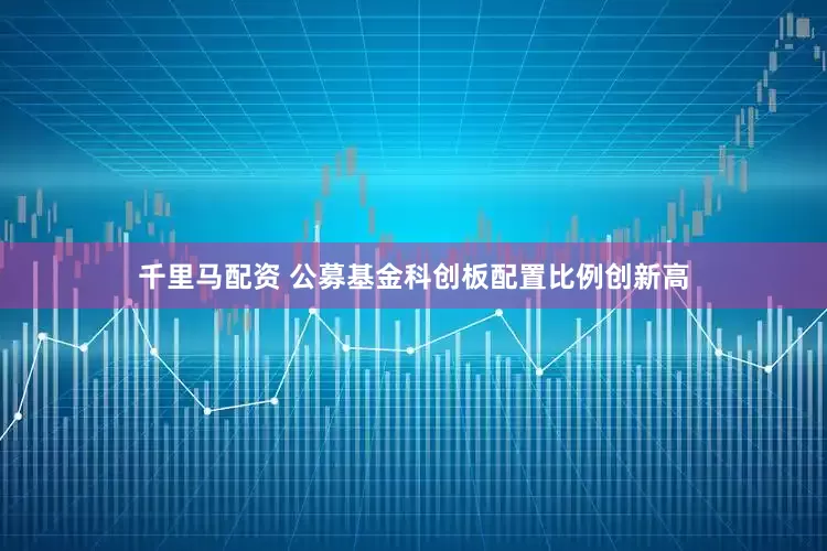 千里马配资 公募基金科创板配置比例创新高