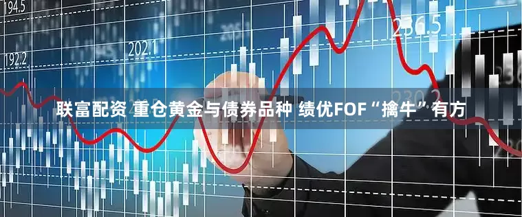 联富配资 重仓黄金与债券品种 绩优FOF“擒牛”有方