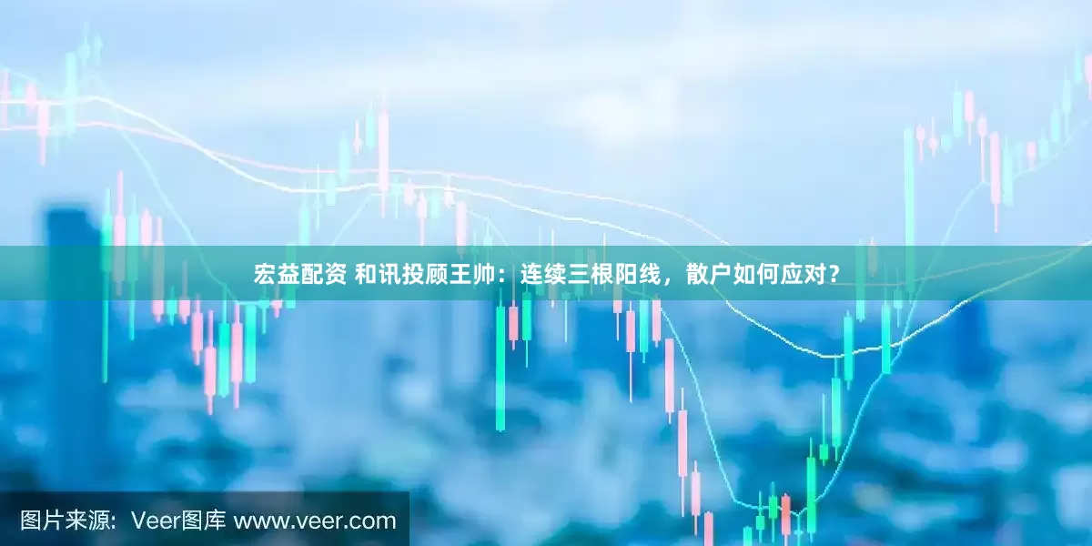 宏益配资 和讯投顾王帅：连续三根阳线，散户如何应对？