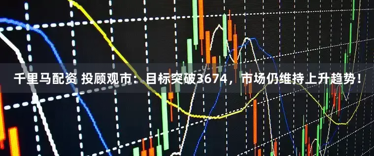 千里马配资 投顾观市：目标突破3674，市场仍维持上升趋势！