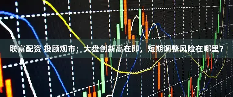 联富配资 投顾观市:大盘创新高在即,短期调整风险在哪里?