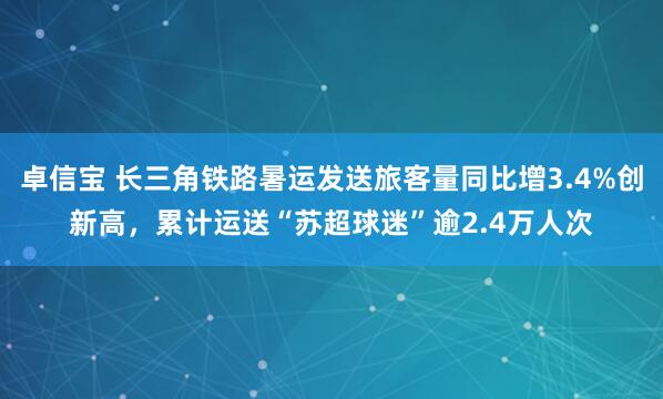 卓信宝 长三角铁路暑运发送旅客量同比增3.4%创新高，累计运送“苏超球迷”逾2.4万人次