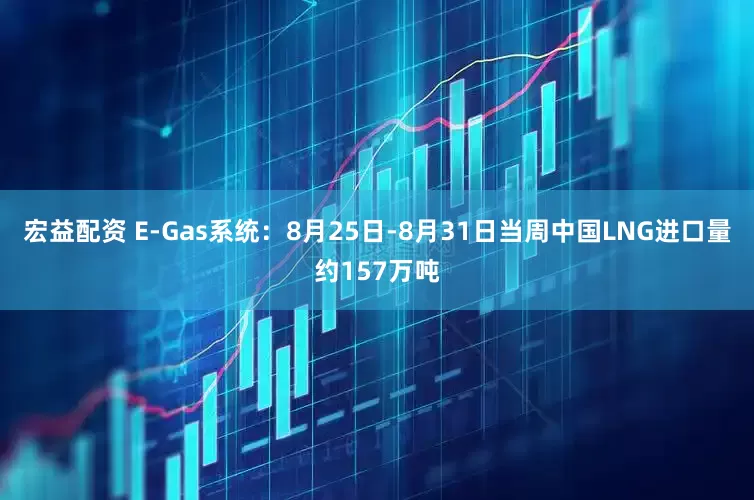 宏益配资 E-Gas系统：8月25日-8月31日当周中国LNG进口量约157万吨