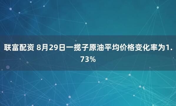 联富配资 8月29日一揽子原油平均价格变化率为1.73%