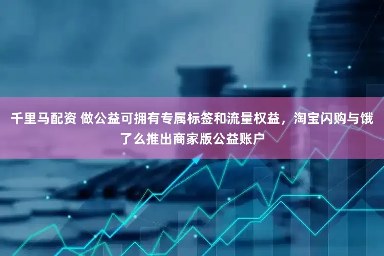 千里马配资 做公益可拥有专属标签和流量权益，淘宝闪购与饿了么推出商家版公益账户
