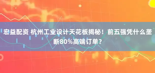 宏益配资 杭州工业设计天花板揭秘！前五强凭什么垄断80%高端订单？