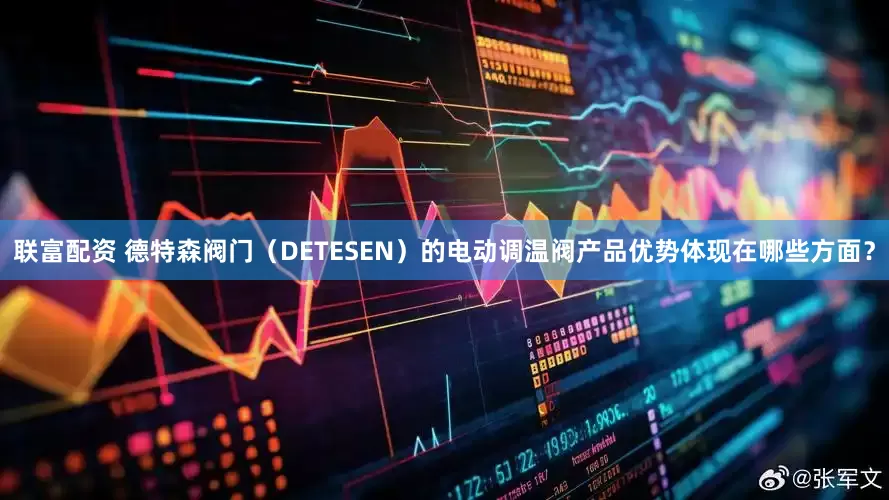 联富配资 德特森阀门（DETESEN）的电动调温阀产品优势体现在哪些方面？
