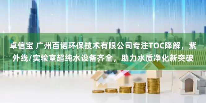 卓信宝 广州百诺环保技术有限公司专注TOC降解，紫外线/实验室超纯水设备齐全，助力水质净化新突破