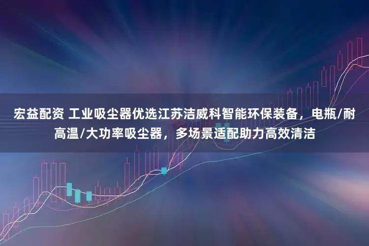 宏益配资 工业吸尘器优选江苏洁威科智能环保装备，电瓶/耐高温/大功率吸尘器，多场景适配助力高效清洁