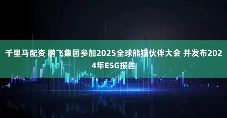 千里马配资 鹏飞集团参加2025全球熊猫伙伴大会 并发布2024年ESG报告
