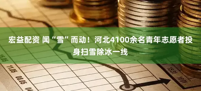 宏益配资 闻“雪”而动！河北4100余名青年志愿者投身扫雪除冰一线