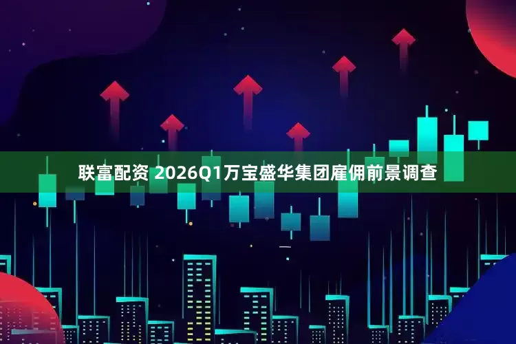 联富配资 2026Q1万宝盛华集团雇佣前景调查
