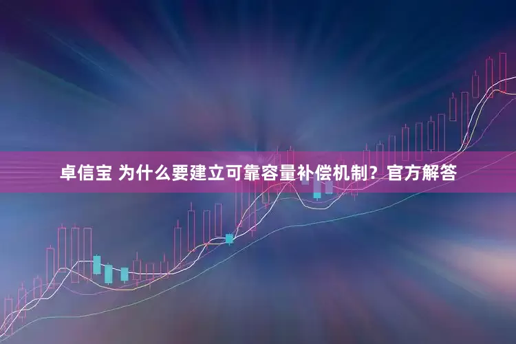 卓信宝 为什么要建立可靠容量补偿机制?官方解答