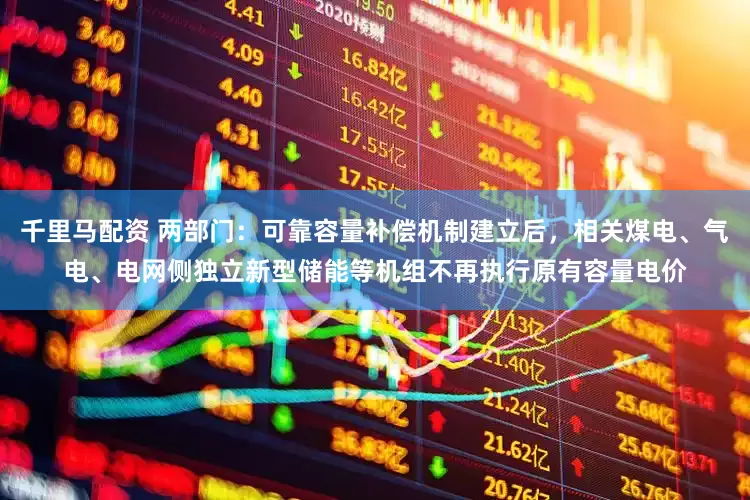 千里马配资 两部门：可靠容量补偿机制建立后，相关煤电、气电、电网侧独立新型储能等机组不再执行原有容量电价