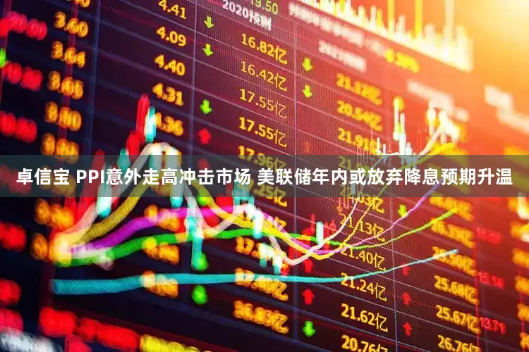 卓信宝 PPI意外走高冲击市场 美联储年内或放弃降息预期升温