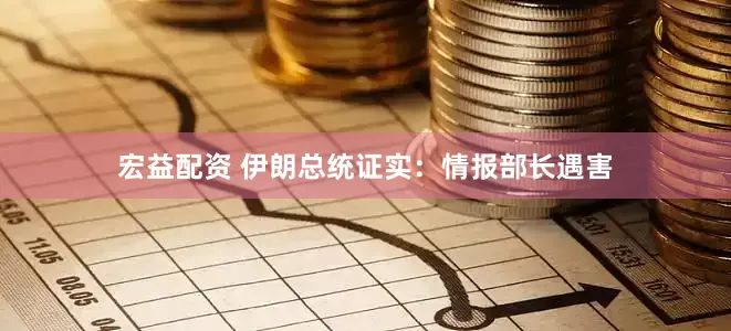 宏益配资 伊朗总统证实：情报部长遇害