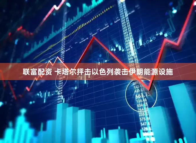 联富配资 卡塔尔抨击以色列袭击伊朗能源设施