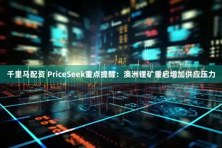 千里马配资 PriceSeek重点提醒：澳洲锂矿重启增加供应压力